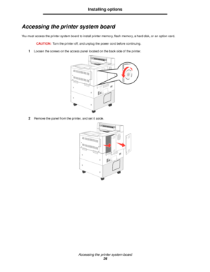 Page 26Accessing the printer system board
26
Installing options
Accessing the printer system board
You must access the printer system board to install printer memory, flash memory, a hard disk, or an option card.
CAUTION:Turn the printer off, and unplug the power cord before continuing.
1Loosen the screws on the access panel located on the back side of the printer.
2Remove the panel from the printer, and set it aside.
Downloaded From ManualsPrinter.com Manuals 