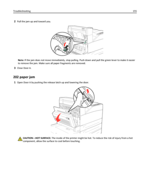 Page 1552Pull the jam up and toward you.
Note: If the jam does not move immediately, stop pulling. Push down and pull the green lever to make it easier
to remove the jam. Make sure all paper fragments are removed.
3Close Door A.
202 paper jam
1Open Door A by pushing the release latch up and lowering the door.
CAUTION—HOT SURFACE: The inside of the printer might be hot. To reduce the risk of injury from a hot
component, allow the surface to cool before touching. Troubleshooting155
Downloaded From...