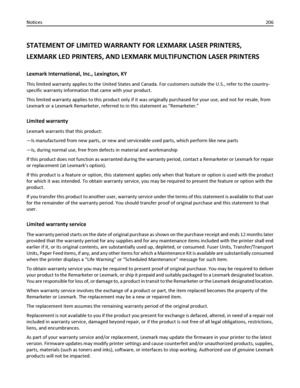 Page 206STATEMENT OF LIMITED WARRANTY FOR LEXMARK LASER PRINTERS,
LEXMARK LED PRINTERS, AND LEXMARK MULTIFUNCTION LASER PRINTERS
Lexmark International, Inc., Lexington, KY
This limited warranty applies to the United States and Canada. For customers outside the U.S., refer to the country-
specific warranty information that came with your product.
This limited warranty applies to this product only if it was originally purchased for your use, and not for resale, from
Lexmark or a Lexmark Remarketer, referred to in...