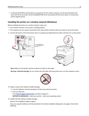 Page 31–To find the WPA/WPA2 preshared key or passphrase for the wireless network, see the documentation that
came with the access point, see the Embedded Web Server associated with the access point, or consult your
system support person.
Installing the printer on a wireless network (Windows)
Before installing the printer on a wireless network, make sure:
Your wireless network is set up and is working properly.
The computer you are using is connected to the same wireless network where you want to set up the...