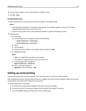 Page 396Type the new IP address in the “Printer Name or IP Address” field.
7Click OK > Close.
For Macintosh users
1Open a Web browser, and then type the printer IP address in the address field.
Notes:
View the printer IP address on the printer control panel. The IP address appears as four sets of numbers
separated by periods, such as 123.123.123.123.
If you are using a proxy server, then temporarily disable it to load the Web page correctly.
2Add the printer.
For IP printing:
aFrom the Apple menu, navigate to...