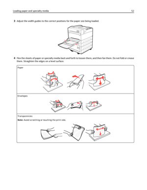 Page 523Adjust the width guides to the correct positions for the paper size being loaded.
4Flex the sheets of paper or specialty media back and forth to loosen them, and then fan them. Do not fold or crease
them. Straighten the edges on a level surface.
Paper
Envelopes
Transparencies
Note: Avoid scratching or touching the print side.
Loading paper and specialty media52
Downloaded From ManualsPrinter.com Manuals 