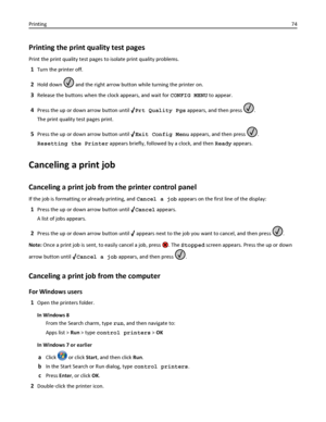 Page 74Printing the print quality test pages
Print the print quality test pages to isolate print quality problems.
1Turn the printer off.
2Hold down  and the right arrow button while turning the printer on.
3Release the buttons when the clock appears, and wait for CONFIG MENU to appear.
4Press the up or down arrow button until Prt Quality Pgs appears, and then press .
The print quality test pages print.
5Press the up or down arrow button until Exit Config Menu appears, and then press .
Resetting the Printer...