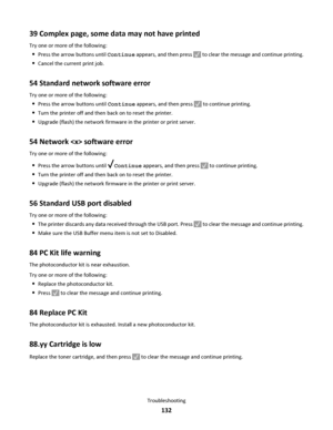 Page 13239 Complex page, some data may not have printed
Try one or more of the following:
Press the arrow buttons until Continue appears, and then press  to clear the message and continue printing.
Cancel the current print job.
54 Standard network software error
Try one or more of the following:
Press the arrow buttons until Continue appears, and then press  to continue printing.
Turn the printer off and then back on to reset the printer.
Upgrade (flash) the network firmware in the printer or print server.
54...