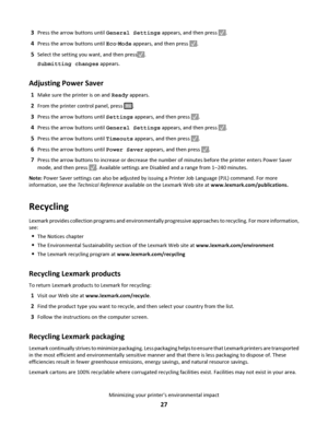 Page 273Press the arrow buttons until General Settings appears, and then press .
4Press the arrow buttons until Eco‑Mode appears, and then press .
5Select the setting you want, and then press.
Submitting changes appears.
Adjusting Power Saver
1Make sure the printer is on and Ready appears.
2From the printer control panel, press .
3Press the arrow buttons until Settings appears, and then press .
4Press the arrow buttons until General Settings appears, and then press .
5Press the arrow buttons until Timeouts...