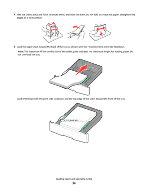 Page 344Flex the sheets back and forth to loosen them, and then fan them. Do not fold or crease the paper. Straighten the
edges on a level surface.
5Load the paper stack toward the back of the tray as shown with the recommended print side facedown.
Note: The maximum fill line on the side of the width guide indicates the maximum height for loading paper. Do
not overload the tray.
Load letterhead with the print side facedown and the top edge of the sheet toward the front of the tray.
LETTERHEAD
Loading paper and...