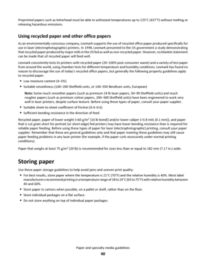 Page 40Preprinted papers such as letterhead must be able to withstand temperatures up to 225°C (437°F) without melting or
releasing hazardous emissions.
Using recycled paper and other office papers
As an environmentally conscious company, Lexmark supports the use of recycled office paper produced specifically for
use in laser (electrophotographic) printers. In 1998, Lexmark presented to the US government a study demonstrating
that recycled paper produced by major mills in the US fed as well as non-recycled...