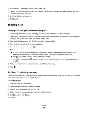 Page 745In the Network Time Protocol section, select Enable NTP.
Note: If you prefer to set the date and time manually, click inside the Manually Set Date & Time box, and then
enter the current date and time.
6Verify that the time zone is correct.
7Click Submit.
Sending a fax
Sending a fax using the printer control panel
1Load an original document faceup, short edge first into the ADF or facedown on the scanner glass.
Note: Do not load postcards, photos, small items, transparencies, photo paper, or thin media...