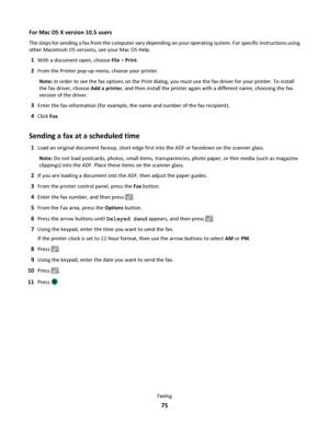 Page 75For Mac OS X version 10.5 users
The steps for sending a fax from the computer vary depending on your operating system. For specific instructions using
other Macintosh OS versions, see your Mac OS Help.
1With a document open, choose File > Print.
2From the Printer pop‑up menu, choose your printer.
Note: In order to see the fax options on the Print dialog, you must use the fax driver for your printer. To install
the fax driver, choose Add a printer, and then install the printer again with a different name,...