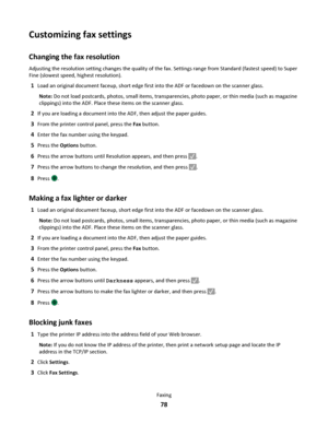 Page 78Customizing fax settings
Changing the fax resolution
Adjusting the resolution setting changes the quality of the fax. Settings range from Standard (fastest speed) to Super
Fine (slowest speed, highest resolution).
1Load an original document faceup, short edge first into the ADF or facedown on the scanner glass.
Note: Do not load postcards, photos, small items, transparencies, photo paper, or thin media (such as magazine
clippings) into the ADF. Place these items on the scanner glass.
2If you are loading...