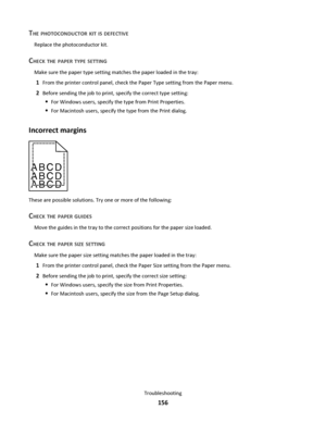 Page 156THE PHOTOCONDUCTOR KIT IS DEFECTIVE
Replace the photoconductor kit.
CHECK THE PAPER TYPE SETTING
Make sure the paper type setting matches the paper loaded in the tray:
1From the printer control panel, check the Paper Type setting from the Paper menu.
2Before sending the job to print, specify the correct type setting:
For Windows users, specify the type from Print Properties.
For Macintosh users, specify the type from the Print dialog.
Incorrect margins
ABCD
ABCD
ABCD
These are possible solutions. Try one...