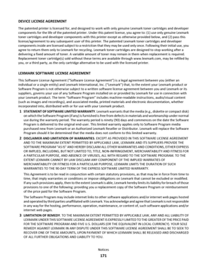 Page 171DEVICE LICENSE AGREEMENT
The patented printer is licensed for, and designed to work with only genuine Lexmark toner cartridges and developer
components for the life of the patented printer. Under this patent license, you agree to: (1) use only genuine Lexmark
toner cartridges and developer components with this printer except as otherwise provided below, and (2) pass this
license/agreement to any subsequent user of this printer. The patented Lexmark toner cartridges and developer
components inside are...