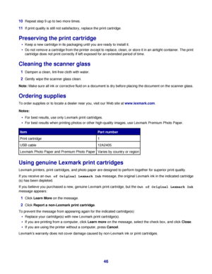 Page 4610Repeat step 9 up to two more times.
11If print quality is still not satisfactory, replace the print cartridge.
Preserving the print cartridge
Keep a new cartridge in its packaging until you are ready to install it.
Do not remove a cartridge from the printer except to replace, clean, or store it in an airtight container. The print
cartridge does not print correctly if left exposed for an extended period of time.
Cleaning the scanner glass
1Dampen a clean, lint-free cloth with water.
2Gently wipe the...