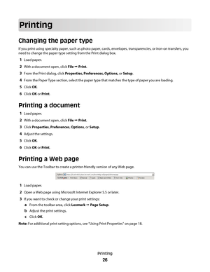 Page 26Printing
Changing the paper type
If you print using specialty paper, such as photo paper, cards, envelopes, transparencies, or iron-on transfers, you
need to change the paper type setting from the Print dialog box.
1Load paper.
2With a document open, click File Œ Print.
3From the Print dialog, click Properties, Preferences, Options, or Setup.
4From the Paper Type section, select the paper type that matches the type of paper you are loading.
5Click OK.
6Click OK or Print.
Printing a document
1Load paper....