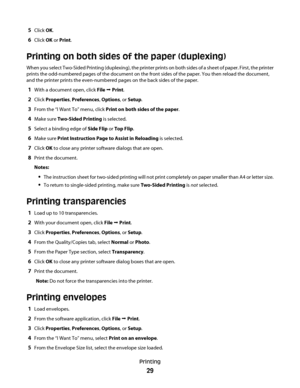 Page 295Click OK.
6Click OK or Print.
Printing on both sides of the paper (duplexing)
When you select Two-Sided Printing (duplexing), the printer prints on both sides of a sheet of paper. First, the printer
prints the odd-numbered pages of the document on the front sides of the paper. You then reload the document,
and the printer prints the even-numbered pages on the back sides of the paper.
1With a document open, click File Œ Print.
2Click Properties, Preferences, Options, or Setup.
3From the “I Want To” menu,...