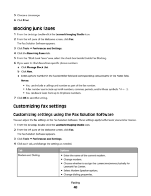 Page 485Choose a date range.
6Click Print.
Blocking junk faxes
1From the desktop, double-click the Lexmark Imaging Studio icon.
2From the left pane of the Welcome screen, click Fax.
The Fax Solution Software appears.
3Click Tools Œ Preferences and Settings.
4Click the Receiving Faxes tab.
5From the “Block Junk Faxes” area, select the check box beside Enable Fax Blocking.
6If you want to block faxes from specific phone numbers:
aClick Manage Block List.
bClick New.
cEnter a phone number in the Fax Identifier...