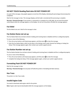 Page 177DO NOT TOUCH Reading flash data DO NOT POWER OFF
As a part of this message, a bar graphic appears on one line of the display, indicating the percentage of processing time
completed.
Wait for the message to clear. The message displays until all code is received and the processing is complete.
Warning—Potential Damage: If your printer is connected to a computer by a USB cable, do not touch the printer
control panel while this message appears on the display. Do not turn the printer off while this message...