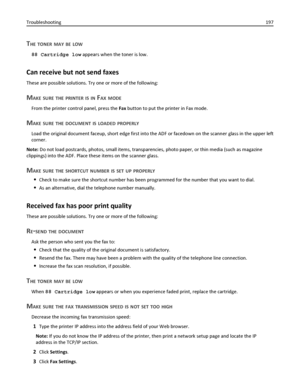 Page 197THE TONER MAY BE LOW
88 Cartridge low appears when the toner is low.
Can receive but not send faxes
These are possible solutions. Try one or more of the following:
MAKE SURE THE PRINTER IS IN FAX MODE
From the printer control panel, press the Fax button to put the printer in Fax mode.
MAKE SURE THE DOCUMENT IS LOADED PROPERLY
Load the original document faceup, short edge first into the ADF or facedown on the scanner glass in the upper left
corner.
Note: Do not load postcards, photos, small items,...