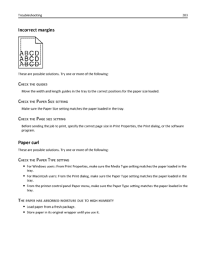 Page 203Incorrect margins
ABCD
ABCD
ABCD
These are possible solutions. Try one or more of the following:
CHECK THE GUIDES
Move the width and length guides in the tray to the correct positions for the paper size loaded.
CHECK THE PAPER SIZE SETTING
Make sure the Paper Size setting matches the paper loaded in the tray.
CHECK THE PAGE SIZE SETTING
Before sending the job to print, specify the correct page size in Print Properties, the Print dialog, or the software
program.
Paper curl
These are possible solutions....