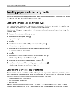 Page 39Loading paper and specialty media
This section explains how to load the trays and feeders. It also includes information about paper orientation, setting
the Paper Size and Paper Type, and linking and unlinking trays.
Setting the Paper Size and Paper Type
After you set the Paper Size and Paper Type to the correct settings for the size and type used in the trays, then any
trays containing the same size and type are automatically linked by the printer.
Note: If the size of the paper being loaded now is the...