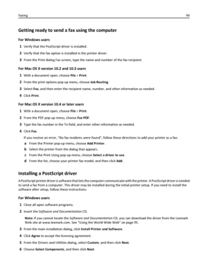 Page 94Getting ready to send a fax using the computer
For Windows users
1
Verify that the PostScript driver is installed.
2Verify that the fax option is installed in the printer driver.
3From the Print dialog Fax screen, type the name and number of the fax recipient.
For Mac OS X version 10.2 and 10.3 users
1
With a document open, choose File > Print.
2From the print options pop-up menu, choose Job Routing.
3Select Fax, and then enter the recipient name, number, and other information as needed.
4Click Print....