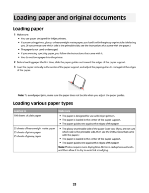 Page 23Loading paper and original documents
Loading paper
1Make sure:
You use paper designed for inkjet printers.
If you are using photo, glossy, or heavyweight matte paper, you load it with the glossy or printable side facing
you. (If you are not sure which side is the printable side, see the instructions that came with the paper.)
The paper is not used or damaged.
If you are using specialty paper, you follow the instructions that came with it.
You do not force paper into the printer.
2Before loading paper the...