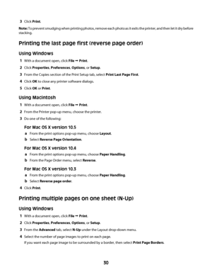 Page 303Click Print.
Note: To prevent smudging when printing photos, remove each photo as it exits the printer, and then let it dry before
stacking.
Printing the last page first (reverse page order)
Using Windows
1With a document open, click File Œ Print.
2Click Properties, Preferences, Options, or Setup.
3From the Copies section of the Print Setup tab, select Print Last Page First.
4Click OK to close any printer software dialogs.
5Click OK or Print.
Using Macintosh
1With a document open, click File Œ Print....