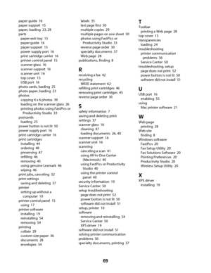 Page 69paper guide  16
paper support  15
paper, loading  23, 28
parts 
paper exit tray  15
paper guide  16
paper support  15
power supply port  16
print cartridge carrier  16
printer control panel  15
scanner glass  16
scanner support  16
scanner unit  16
top cover  15
USB port  16
photo cards, loading  25
photo paper, loading  23
photos 
copying 4 x 6 photos  39
loading on the scanner glass  26
printing photos using FastPics or
Productivity Studio  33
postcards 
loading  25
power button is not lit  50
power...