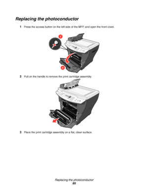 Page 65Replacing the photoconductor
65
Replacing the photoconductor
1Press the access button on the left side of the MFP, and open the front cover.
2Pull on the handle to remove the print cartridge assembly.
3Place the print cartridge assembly on a flat, clean surface.
1
2
Downloaded From ManualsPrinter.com Manuals 