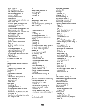 Page 106error 1206  97
left cartridge error  97
left cartridge incorrect  97
left cartridge missing  97
memory full  97
no images have been
selected  98
no photo/paper size selection has
been made  98
no proof sheet information  98
no valid photo image files
detected  98
only one photo enhancement may
be chosen at a time  98
only one photo/size selection can
be chosen at a time  98
photo ink low  94
photo size error  99
PictBridge communications
error  99
please remove the camera
card  99
problem reading memory...