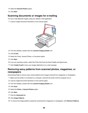 Page 664Select the Several Photos option.
5Click Start.
Scanning documents or images for e-mailing
You can e-mail attached images using your default e-mail application.
1Load an original document facedown on the scanner glass.
2From the desktop, double-click the Lexmark Imaging Studio icon.
3Click E-mail.
4Select the Photo, Several Photos, or Document option.
5Click Start.
6If you are scanning a photo, select the Photo Size from the Send Quality and Speed area.
7Click Create E-mail to have your images attached...