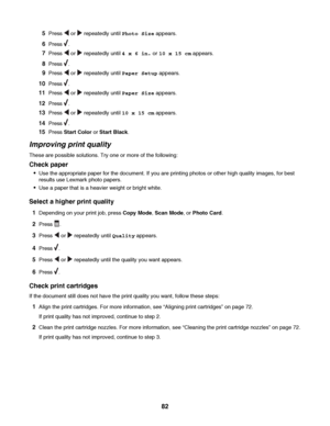 Page 825Press  or  repeatedly until Photo Size appears.
6Press .
7Press  or  repeatedly until 4 x 6 in. or 10 x 15 cm appears.
8Press .
9Press  or  repeatedly until Paper Setup appears.
10Press .
11Press  or  repeatedly until Paper Size appears.
12Press .
13Press  or  repeatedly until 10 x 15 cm appears.
14Press .
15Press Start Color or Start Black.
Improving print quality
These are possible solutions. Try one or more of the following:
Check paper
Use the appropriate paper for the document. If you are printing...