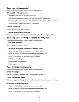 Page 89Scan was not successful
These are possible solutions. Try one or more of the following:
Check USB cable connection
1Check the USB cable for any obvious damage.
2Firmly plug the square end of the USB cable into the back of the printer.
3Firmly plug the rectangular end of the USB cable into the USB port of the computer.
The USB port is marked with the 
 USB symbol.
Restart computer
Turn off and then restart your computer.
Uninstall and reinstall software
For more information, see “Removing and reinstalling...