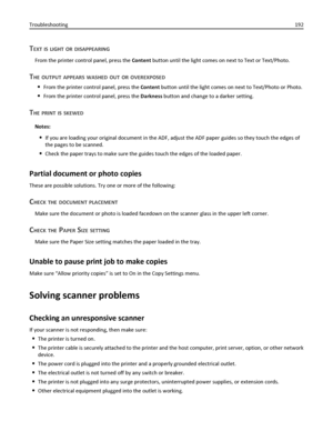 Page 192TEXT IS LIGHT OR DISAPPEARING
From the printer control panel, press the Content button until the light comes on next to Text or Text/Photo.
THE OUTPUT APPEARS WASHED OUT OR OVEREXPOSED
From the printer control panel, press the Content button until the light comes on next to Text/Photo or Photo.
From the printer control panel, press the Darkness button and change to a darker setting.
THE PRINT IS SKEWED
Notes:
If you are loading your original document in the ADF, adjust the ADF paper guides so they touch...