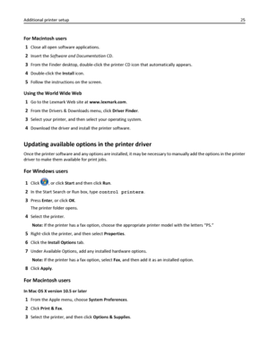 Page 25For Macintosh users
1
Close all open software applications.
2Insert the Software and Documentation CD.
3From the Finder desktop, double-click the printer CD icon that automatically appears.
4Double-click the Install icon.
5Follow the instructions on the screen.
Using the World Wide Web
1
Go to the Lexmark Web site at www.lexmark.com.
2From the Drivers & Downloads menu, click Driver Finder.
3Select your printer, and then select your operating system.
4Download the driver and install the printer software....