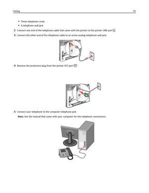 Page 91Three telephone cords
A telephone wall jack
2Connect one end of the telephone cable that came with the printer to the printer LINE port .
3Connect the other end of the telephone cable to an active analog telephone wall jack.
4Remove the protective plug from the printer EXT port .
5Connect your telephone to the computer telephone jack.
Note: See the manual that came with your computer for the telephone connections.
Faxing91
Downloaded From ManualsPrinter.com Manuals 