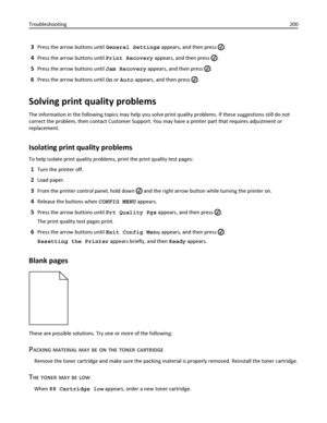 Page 2003Press the arrow buttons until General Settings appears, and then press .
4Press the arrow buttons until Print Recovery appears, and then press .
5Press the arrow buttons until Jam Recovery appears, and then press .
6Press the arrow buttons until On or Auto appears, and then press .
Solving print quality problems
The information in the following topics may help you solve print quality problems. If these suggestions still do not
correct the problem, then contact Customer Support. You may have a printer...