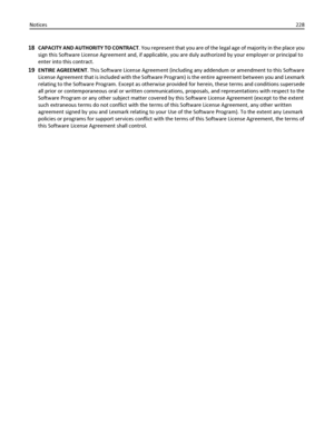 Page 22818CAPACITY AND AUTHORITY TO CONTRACT. You represent that you are of the legal age of majority in the place you
sign this Software License Agreement and, if applicable, you are duly authorized by your employer or principal to
enter into this contract.
19ENTIRE AGREEMENT. This Software License Agreement (including any addendum or amendment to this Software
License Agreement that is included with the Software Program) is the entire agreement between you and Lexmark
relating to the Software Program. Except...