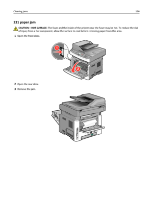 Page 166231 paper jam
CAUTION—HOT SURFACE: The fuser and the inside of the printer near the fuser may be hot. To reduce the risk
of injury from a hot component, allow the surface to cool before removing paper from this area.
1Open the front door.
2
1
2Open the rear door.
3Remove the jam.
Clearing jams166
Downloaded From ManualsPrinter.com Manuals 