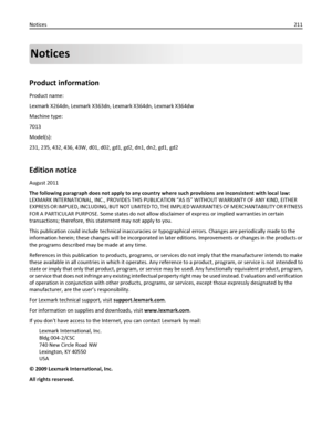 Page 211Notices
Product information
Product name:
Lexmark X264dn, Lexmark X363dn, Lexmark X364dn, Lexmark X364dw
Machine type:
7013
Model(s):
231, 235, 432, 436, 43W, d01, d02, gd1, gd2, dn1, dn2, gd1, gd2
Edition notice
August 2011
The following paragraph does not apply to any country where such provisions are inconsistent with local law:
LEXMARK INTERNATIONAL, INC., PROVIDES THIS PUBLICATION “AS IS” WITHOUT WARRANTY OF ANY KIND, EITHER
EXPRESS OR IMPLIED, INCLUDING, BUT NOT LIMITED TO, THE IMPLIED WARRANTIES...