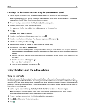 Page 97Creating a fax destination shortcut using the printer control panel
1Load an original document faceup, short edge first into the ADF or facedown on the scanner glass.
Note: Do not load postcards, photos, small items, transparencies, photo paper, or thin media (such as magazine
clippings) into the ADF. Place these items on the scanner glass.
2If you are loading a document into the ADF, then adjust the paper guides.
3From the printer control panel, press the Fax button.
To: appears on the first line, and...