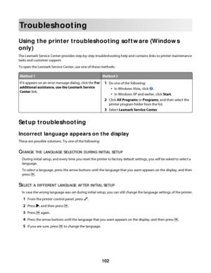 Page 102Troubleshooting
Using the printer troubleshooting software (Windows
only)
The Lexmark Service Center provides step-by-step troubleshooting help and contains links to printer maintenance
tasks and customer support.
To open the Lexmark Service Center, use one of these methods:
Method 1Method 2
If it appears on an error message dialog, click the For
additional assistance, use the Lexmark Service
Center link.1Do one of the following:
In Windows Vista, click .
In Windows XP and earlier, click Start.
2Click...