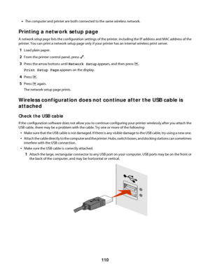 Page 110•The computer and printer are both connected to the same wireless network.
Printing a network setup page
A network setup page lists the configuration settings of the printer, including the IP address and MAC address of the
printer. You can print a network setup page only if your printer has an internal wireless print server.
1Load plain paper.
2From the printer control panel, press .
3Press the arrow buttons until Network Setup appears, and then press .
Print Setup Page appears on the display.
4Press ....