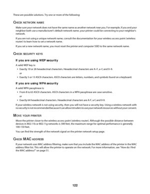 Page 122These are possible solutions. Try one or more of the following:
CHECK NETWORK NAME
Make sure your network does not have the same name as another network near you. For example, if you and your
neighbor both use a manufacturer's default network name, your printer could be connecting to your neighbor's
network.
If you are not using a unique network name, consult the documentation for your wireless access point (wireless
router) to learn how to set a network name.
If you set a new network name, you...