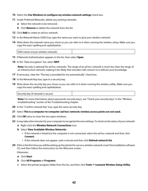 Page 4210Select the Use Windows to configure my wireless network settings check box.
11Under Preferred Networks, delete any existing networks.
aSelect the network to be removed.
bClick Remove to delete the network from the list.
12Click Add to create an ad hoc network.
13In the Network Name (SSID) box, type the name you want to give your wireless network.
14Write down the network name you chose so you can refer to it when running the wireless setup. Make sure you
copy the exact spelling and capitalization.
SSID...