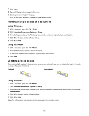 Page 611Load paper.
2Open a Web page using a supported browser.
3Select a print option to print the page.
You can also adjust settings or preview the page before printing.
Printing multiple copies of a document
Using Windows
1With a document open, click File Œ Print.
2Click Properties, Preferences, Options, or Setup.
3From the Copies section of the Print Setup tab, enter the number of copies that you want to print.
4Click OK to close any printer software dialogs.
5Click OK or Print.
Using Macintosh
1With a...