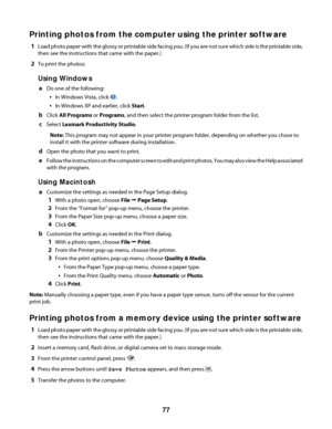 Page 77Printing photos from the computer using the printer software
1Load photo paper with the glossy or printable side facing you. (If you are not sure which side is the printable side,
then see the instructions that came with the paper.)
2To print the photos:
Using Windows
aDo one of the following:
In Windows Vista, click .
In Windows XP and earlier, click Start.
bClick All Programs or Programs, and then select the printer program folder from the list.
cSelect Lexmark Productivity Studio.
Note: This program...