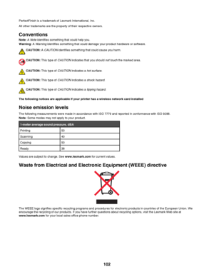 Page 102PerfectFinish is a trademark of Lexmark International, Inc.
All other trademarks are the property of their respective owners.
Conventions
Note: A Note identifies something that could help you.
Warning: A Warning identifies something that could damage your product hardware or software.
CAUTION: A CAUTION identifies something that could cause you harm.
CAUTION: This type of CAUTION indicates that you should not touch the marked area.
CAUTION: This type of CAUTION indicates a hot surface.
CAUTION: This type...