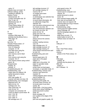 Page 109using  27
software does not install  78
software settings, printer 
resetting to defaults  32
Solution Center 
Advanced tab  30
Contact Information tab  29
How To tab  29
Maintenance tab  29
opening  29
Printer Status dialog  29
Troubleshooting tab  29
using  28
T
Toolbar 
printing a Web page  39
printing only the photos from a
Web page  40
using  31
top cover  16
Transfer Photos button  27
transferring photos 
from CD using the
computer  47, 48
from flash drive using the
computer  47, 48
from memory...