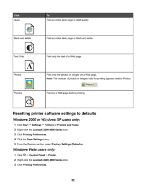 Page 32ClickTo
QuickPrint an entire Web page in draft quality.
Black and WhitePrint an entire Web page in black and white.
Text Only
A
Print only the text of a Web page.
PhotosPrint only the photos or images on a Web page.
Note: The number of photos or images valid for printing appears next to Photos.
PreviewPreview a Web page before printing.
Resetting printer software settings to defaults
Windows 2000 or Windows XP users only:
1Click Start Œ Settings Œ Printers or Printers and Faxes.
2Right-click the Lexmark...